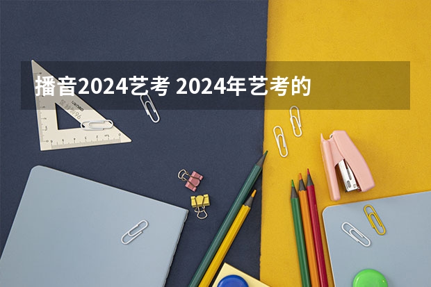 播音2024艺考 2024年艺考的时间安排是怎样的？