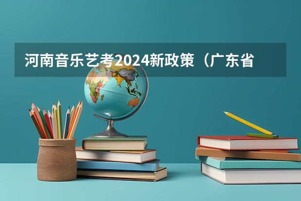 河南音乐艺考2024新政策（广东省艺考2024新政策）