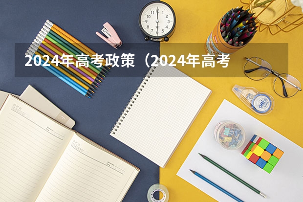 2024年高考政策（2024年高考各大学对选科要求主要变化是？）