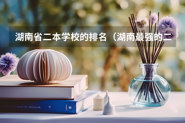 湖南省二本学校的排名（湖南最强的二本大学）