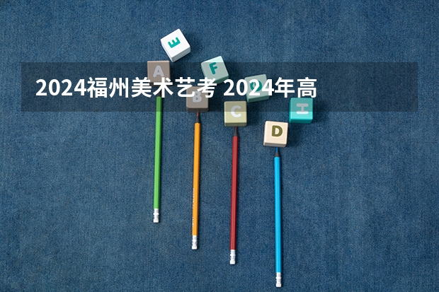 2024福州美术艺考 2024年高考艺考政策