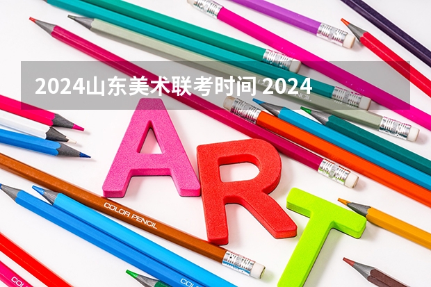 2024山东美术联考时间 2024年艺考美术文化分数线