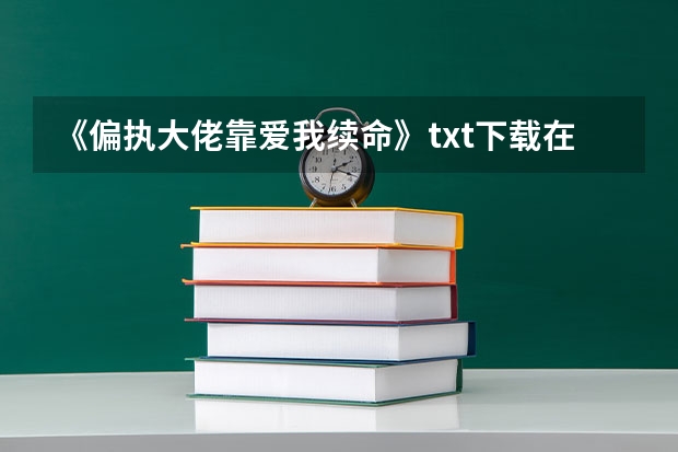 《偏执大佬靠爱我续命》txt下载在线阅读全文，求百度网盘云资源（《偏执大佬靠爱我续命[穿书]》txt下载在线阅读全文，求）