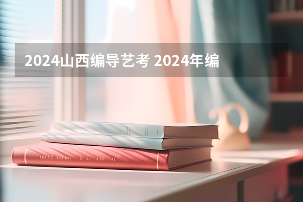 2024山西编导艺考 2024年编导艺考生新政策