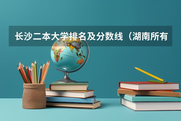 长沙二本大学排名及分数线（湖南所有二本大学排名及分数线）