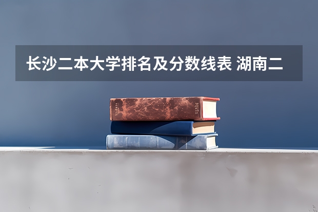 长沙二本大学排名及分数线表 湖南二本大学排名及分数线