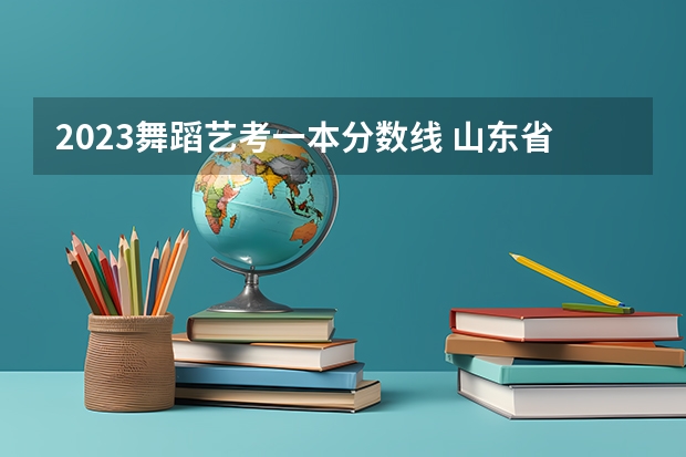 2023舞蹈艺考一本分数线 山东省2024艺考政策