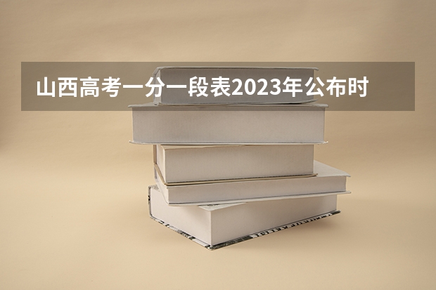 山西高考一分一段表2023年公布时间 2023山西高考分数线来了