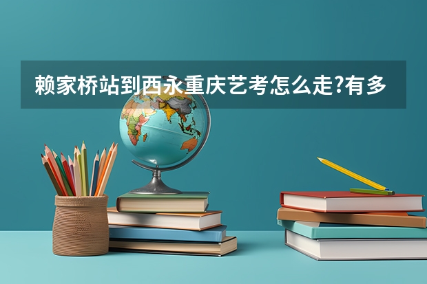 赖家桥站到西永重庆艺考怎么走?有多远?