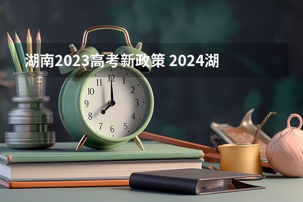 湖南2023高考新政策 2024湖南高考考哪几科