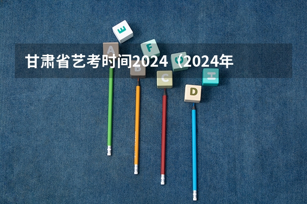 甘肃省艺考时间2024（2024年山东艺考报名时间）