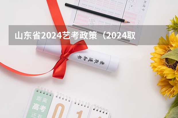 山东省2024艺考政策（2024取消艺考生高考政策）