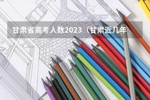 甘肃省高考人数2023（甘肃近几年高考报名人数和参加人数）