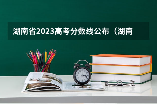 湖南省2023高考分数线公布（湖南高考分数线2023年公布）