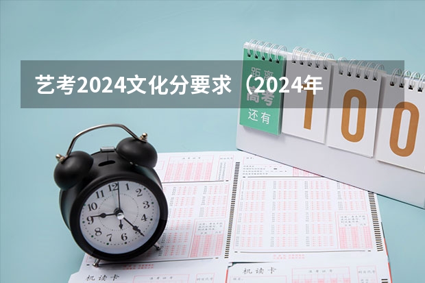 艺考2024文化分要求（2024年艺考的时间安排是怎样的？）