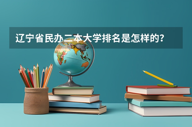 辽宁省民办二本大学排名是怎样的？ 辽宁二本公办大学排名及分数线