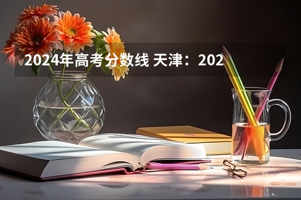 2024年高考分数线 天津：2024年拟在津招生高等学校本科专业选考科目要求目录说明