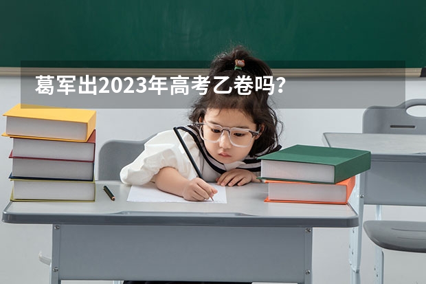 葛军出2023年高考乙卷吗？