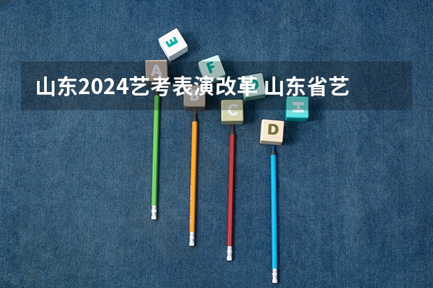 山东2024艺考表演改革 山东省艺考政策2023