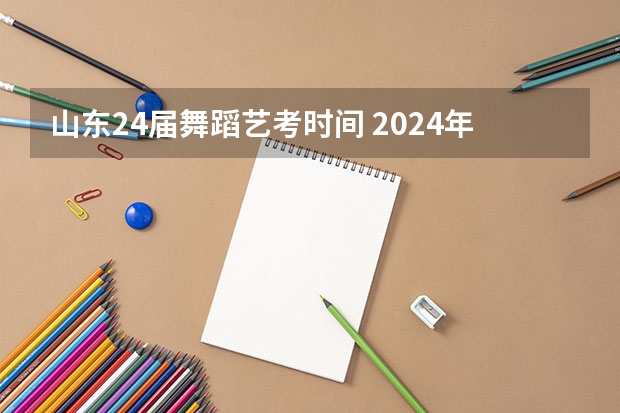 山东24届舞蹈艺考时间 2024年舞蹈艺考新政策