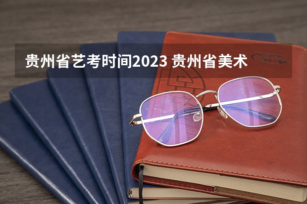 贵州省艺考时间2023 贵州省美术联考时间2023