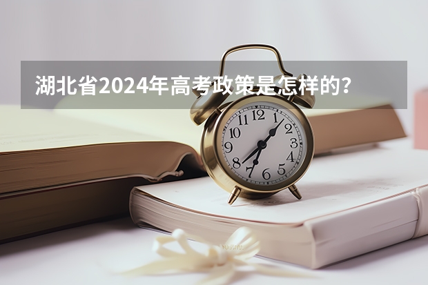 湖北省2024年高考政策是怎样的？ 2024年高考改革政策