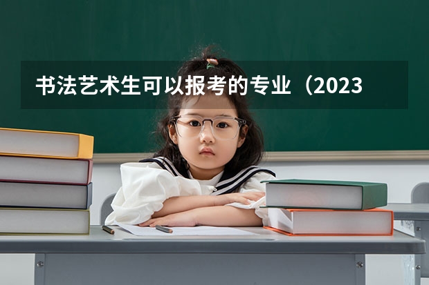 书法艺术生可以报考的专业（2023年书法艺考分数线）