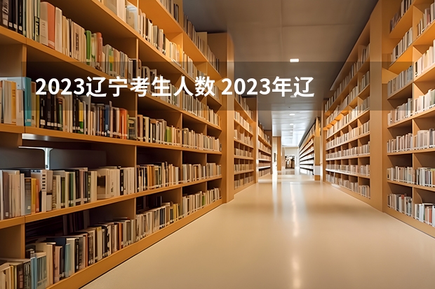 2023辽宁考生人数 2023年辽宁高考人数