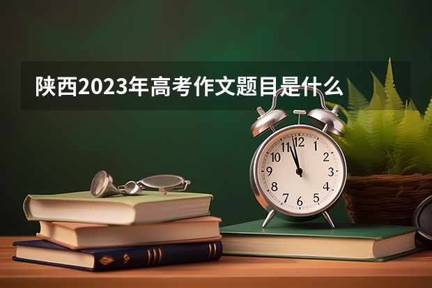 陕西2023年高考作文题目是什么