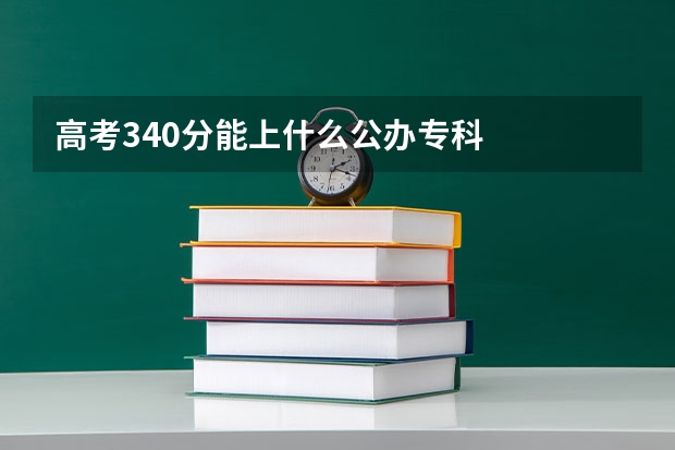 高考340分能上什么公办专科