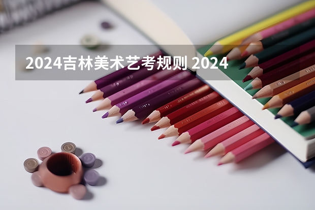 2024吉林美术艺考规则 2024年艺考的时间安排是怎样的？