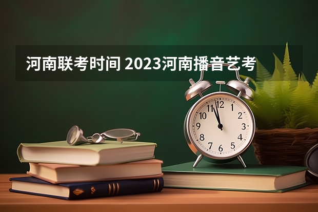 河南联考时间 2023河南播音艺考成绩