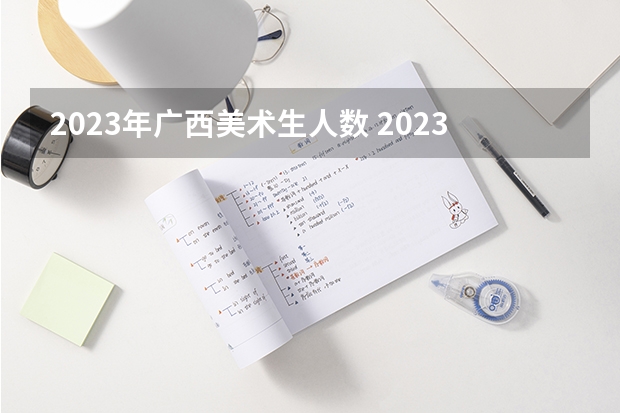 2023年广西美术生人数 2023年云南美术联考人数