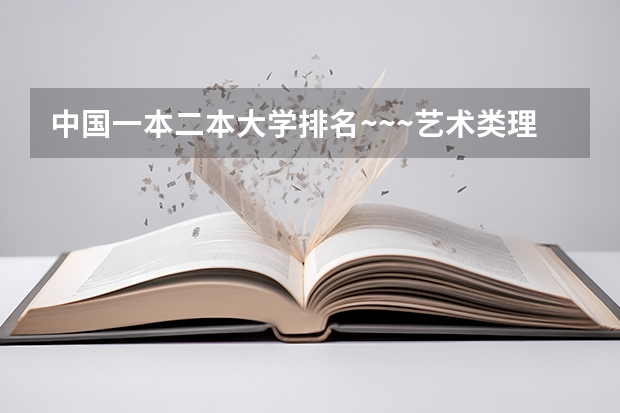 中国一本二本大学排名~~~艺术类理科类文科类~~ 全国的二本学校排名及分数线