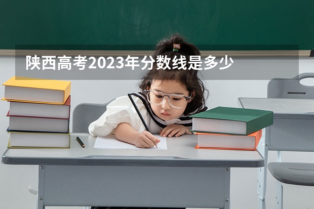 陕西高考2023年分数线是多少