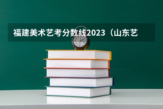 福建美术艺考分数线2023（山东艺考综合分一分一段表）