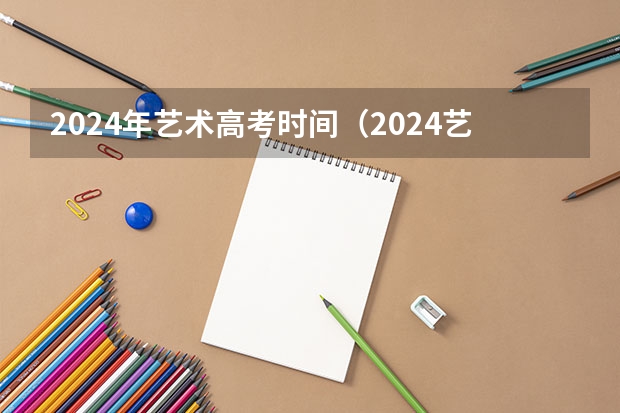 2024年艺术高考时间（2024艺考考试时间）