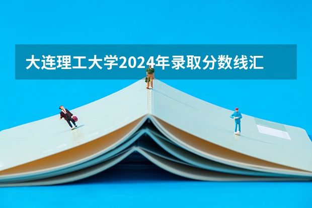 大连理工大学2024年录取分数线汇总