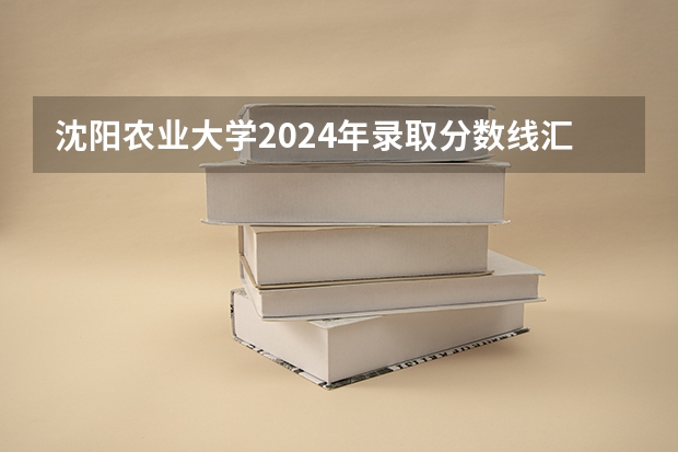 沈阳农业大学2024年录取分数线汇总