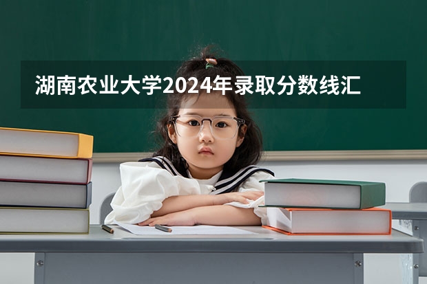 湖南农业大学2024年录取分数线汇总