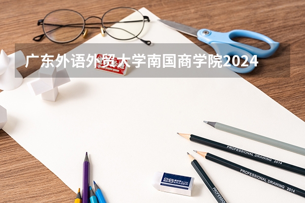 广东外语外贸大学南国商学院2024年录取分数线汇总