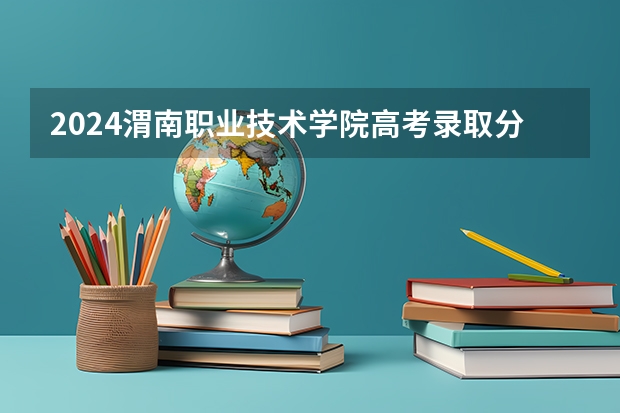 2024渭南职业技术学院高考录取分数线是多少？