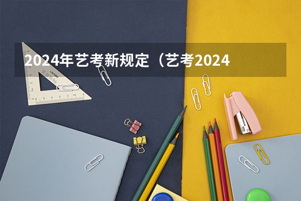 2024年艺考新规定（艺考2024文化分要求）