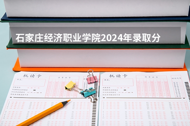 石家庄经济职业学院2024年录取分数线汇总