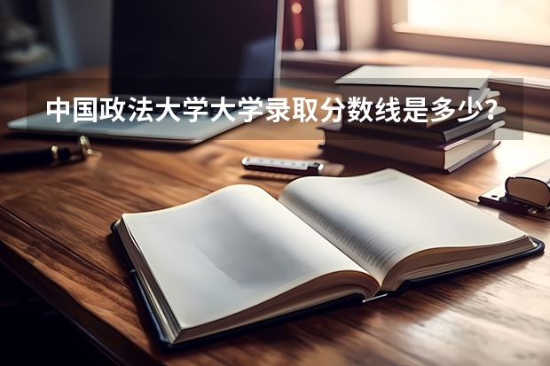 中国政法大学大学录取分数线是多少？