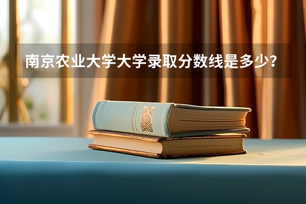 南京农业大学大学录取分数线是多少？