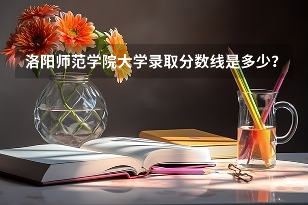 洛阳师范学院大学录取分数线是多少？