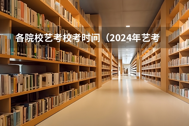 各院校艺考校考时间（2024年艺考的时间安排是怎样的？）