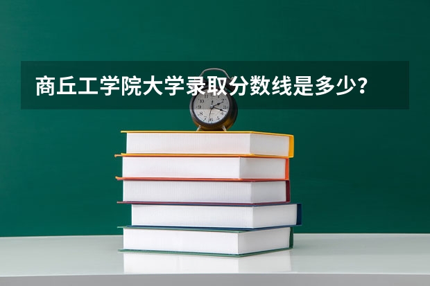 商丘工学院大学录取分数线是多少？