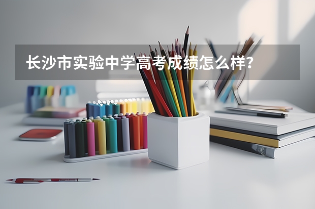 长沙市实验中学高考成绩怎么样？